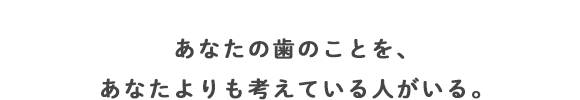 あなたの歯のことを、あなたより考えている人がいる